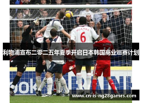 利物浦宣布二零二五年夏季开启日本韩国商业巡赛计划 利物浦宣布二零二五年夏季开启日本韩国商业巡赛计划