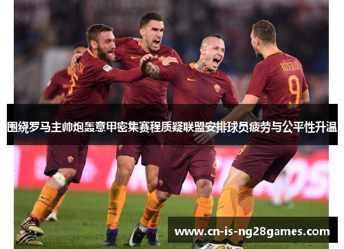 围绕罗马主帅炮轰意甲密集赛程质疑联盟安排球员疲劳与公平性升温