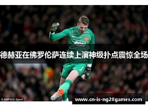 德赫亚在佛罗伦萨连续上演神级扑点震惊全场