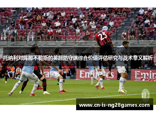 托纳利对阵那不勒斯的英超防守端综合价值评估研究与战术意义解析