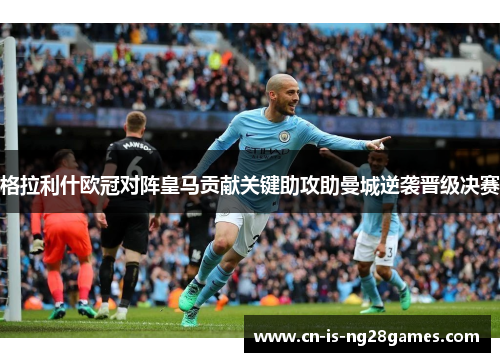 格拉利什欧冠对阵皇马贡献关键助攻助曼城逆袭晋级决赛