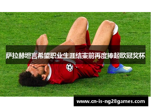 萨拉赫坦言希望职业生涯结束前再度捧起欧冠奖杯