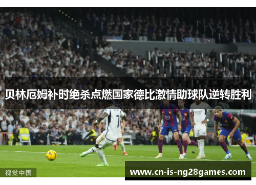贝林厄姆补时绝杀点燃国家德比激情助球队逆转胜利
