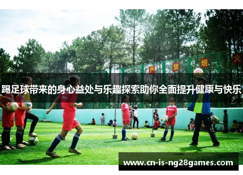 踢足球带来的身心益处与乐趣探索助你全面提升健康与快乐