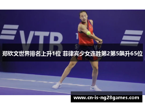 郑钦文世界排名上升1位 菲律宾少女连胜第2第5飙升65位