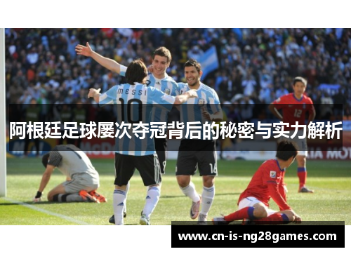 阿根廷足球屡次夺冠背后的秘密与实力解析