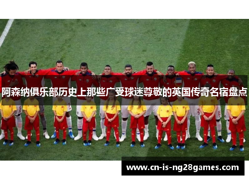阿森纳俱乐部历史上那些广受球迷尊敬的英国传奇名宿盘点