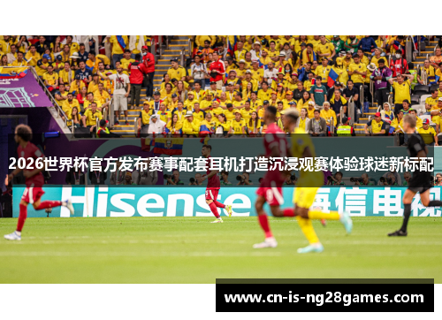 2026世界杯官方发布赛事配套耳机打造沉浸观赛体验球迷新标配
