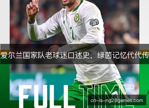 爱尔兰国家队老球迷口述史,绿茵记忆代代传 爱尔兰国家队老球迷口述史,绿茵记忆代代传
